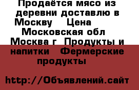 Продаётся мясо из деревни(доставлю в Москву) › Цена ­ 350 - Московская обл., Москва г. Продукты и напитки » Фермерские продукты   